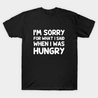 I'm sorry for what i said when i was hungry T-Shirt